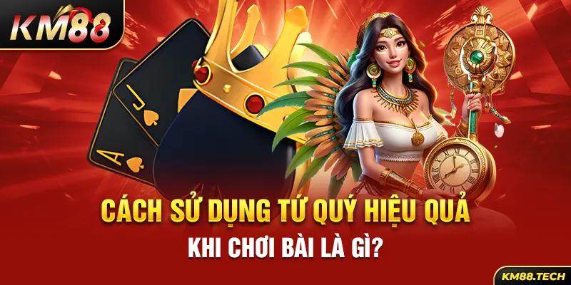 Cách sử dụng tứ quý hiệu quả khi chơi bài là gì?